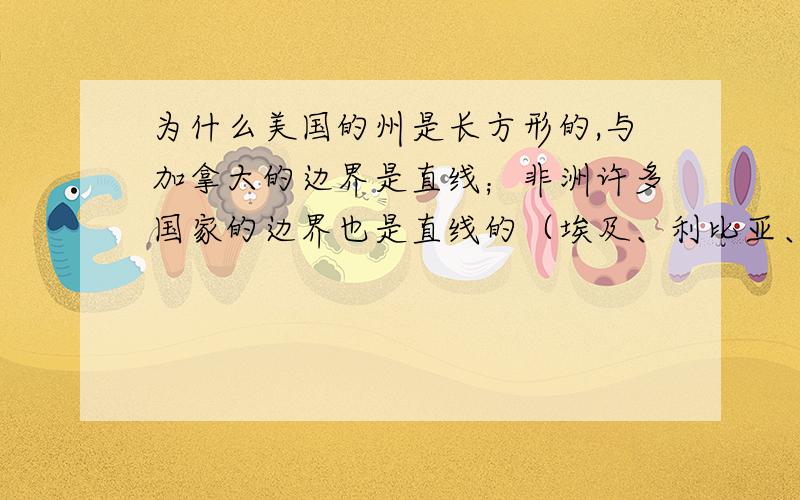 为什么美国的州是长方形的,与加拿大的边界是直线；非洲许多国家的边界也是直线的（埃及、利比亚、苏丹