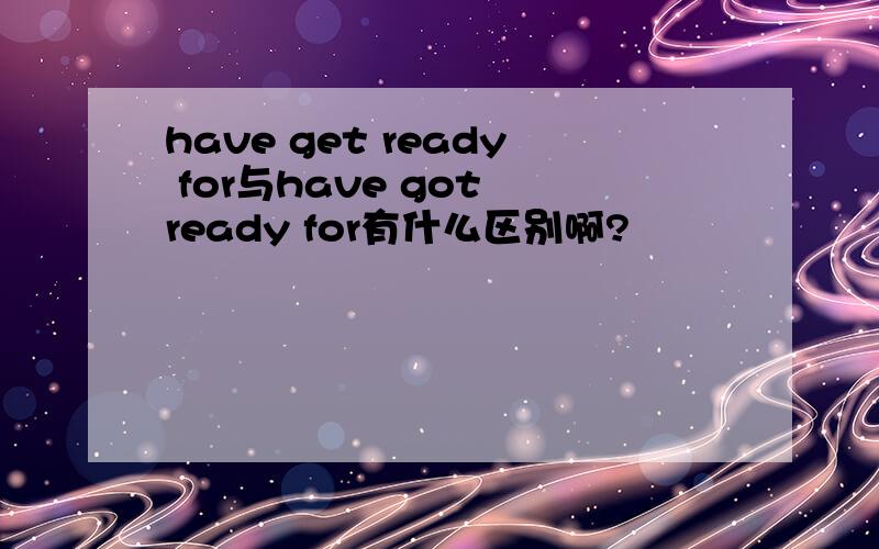 have get ready for与have got ready for有什么区别啊?