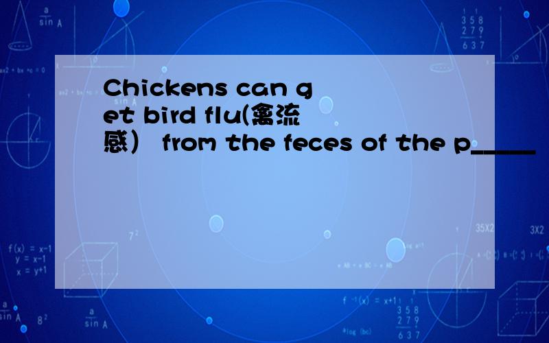 Chickens can get bird flu(禽流感） from the feces of the p_____