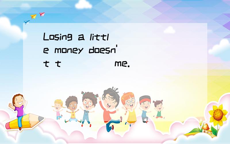 Losing a little money doesn't t_____me.