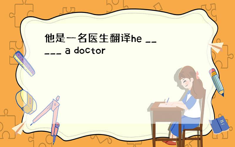 他是一名医生翻译he __ ___ a doctor