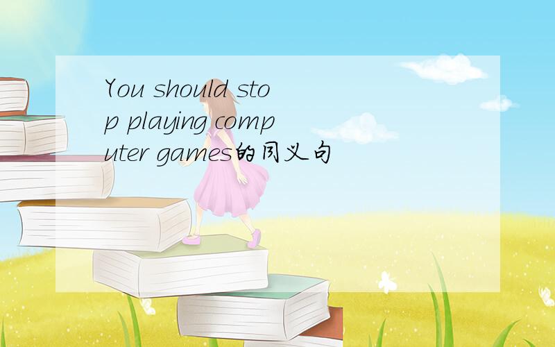 You should stop playing computer games的同义句