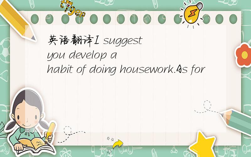 英语翻译I suggest you develop a habit of doing housework.As for