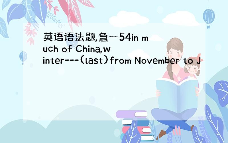 英语语法题,急一54in much of China,winter---(last)from November to J