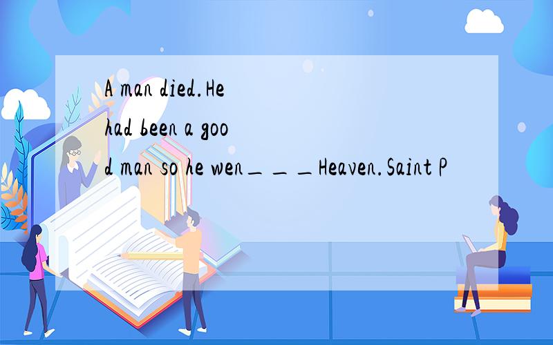 A man died.He had been a good man so he wen___Heaven.Saint P