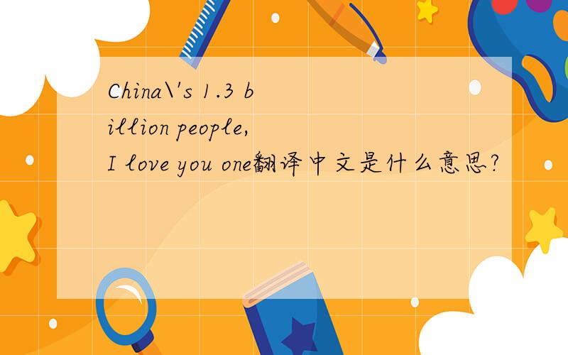 China\'s 1.3 billion people,I love you one翻译中文是什么意思?
