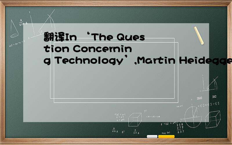 翻译In ‘The Question Concerning Technology’,Martin Heidegger (