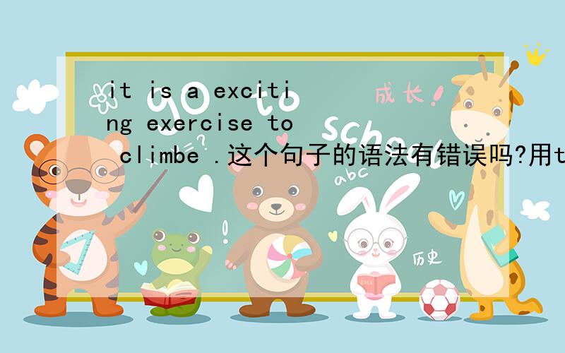 it is a exciting exercise to climbe .这个句子的语法有错误吗?用to 还是for ,