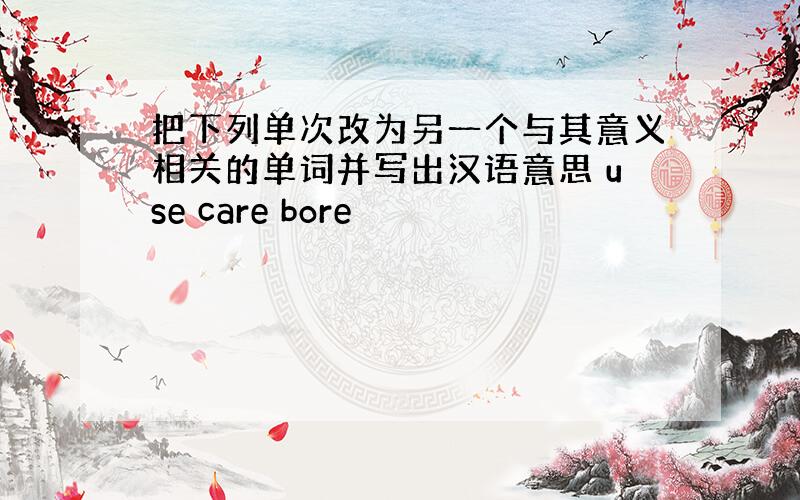 把下列单次改为另一个与其意义相关的单词并写出汉语意思 use care bore