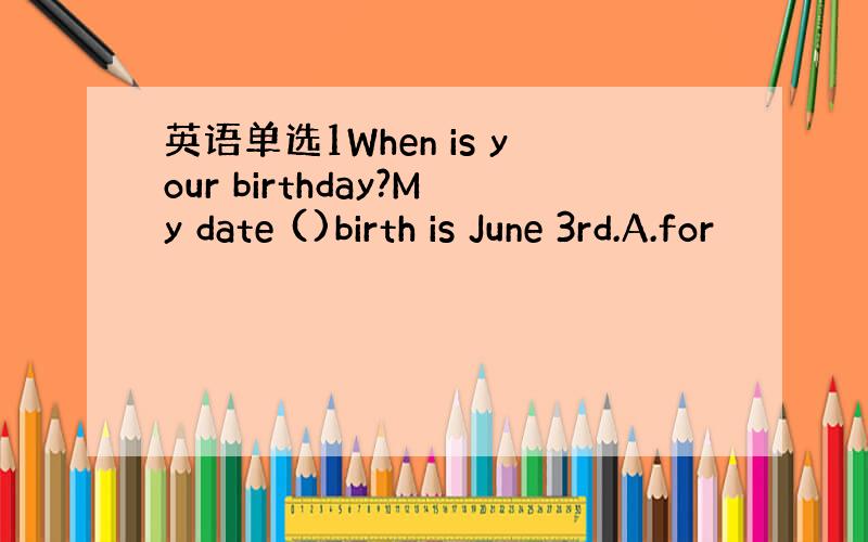 英语单选1When is your birthday?My date ()birth is June 3rd.A.for