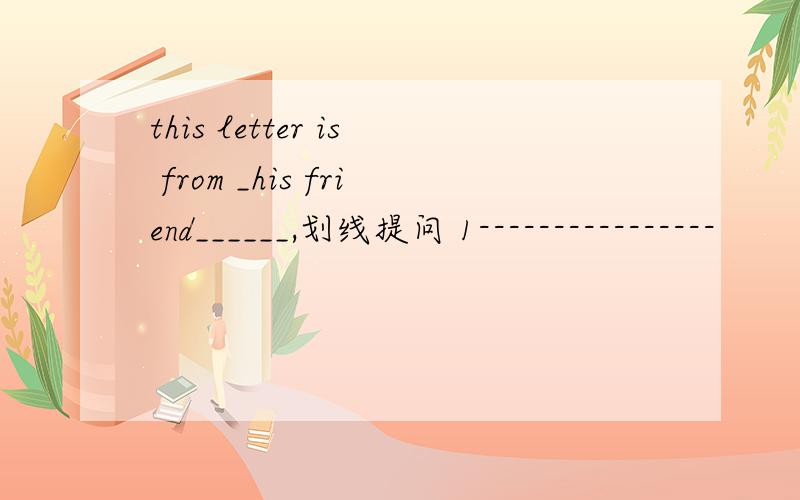 this letter is from _his friend______,划线提问 1----------------