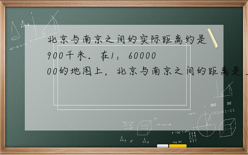 北京与南京之间的实际距离约是900千米．在1：6000000的地图上，北京与南京之间的距离是 ___ 厘米．