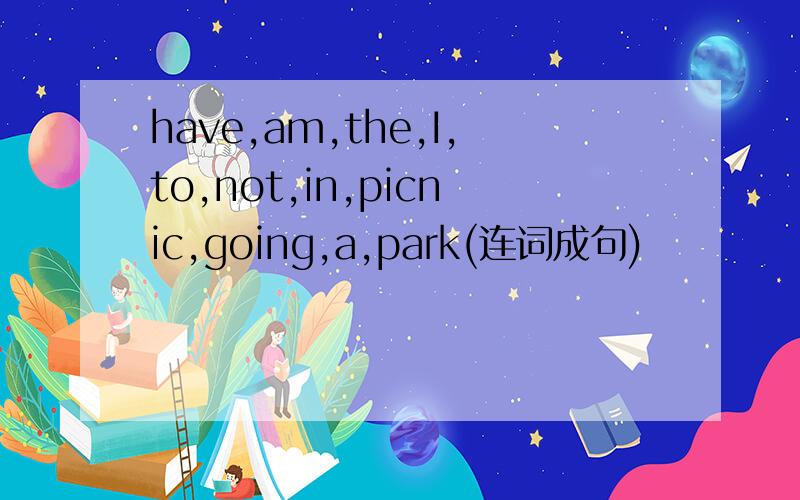 have,am,the,I,to,not,in,picnic,going,a,park(连词成句)