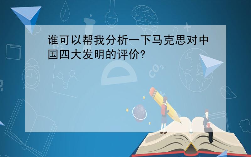 谁可以帮我分析一下马克思对中国四大发明的评价?