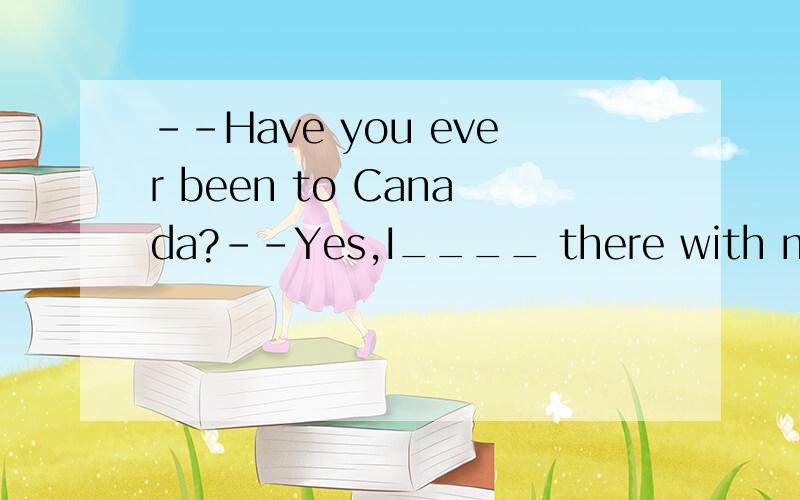 --Have you ever been to Canada?--Yes,I____ there with my par