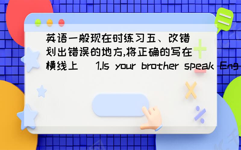 英语一般现在时练习五、改错(划出错误的地方,将正确的写在横线上) 1.Is your brother speak Eng