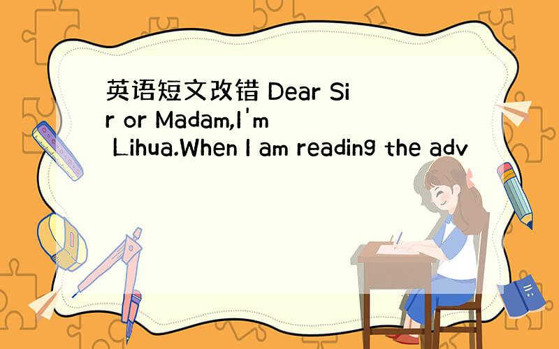 英语短文改错 Dear Sir or Madam,I'm Lihua.When I am reading the adv