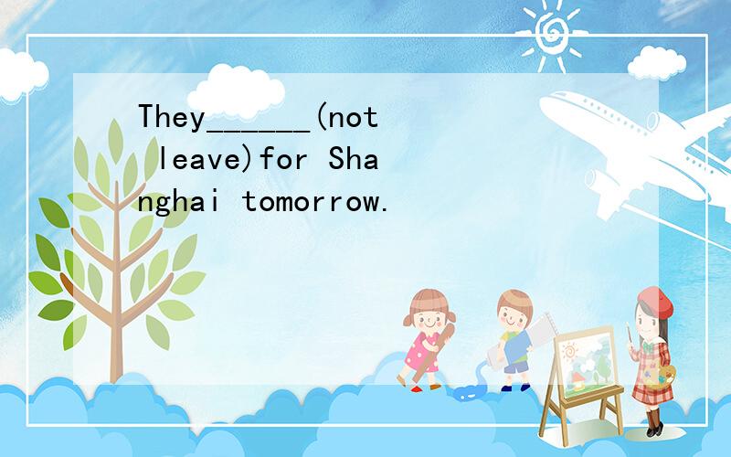 They______(not leave)for Shanghai tomorrow.