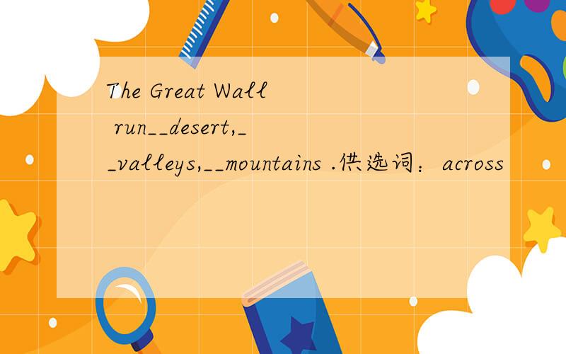 The Great Wall run__desert,__valleys,__mountains .供选词：across