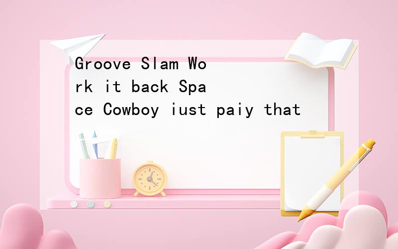 Groove Slam Work it back Space Cowboy iust paiy that