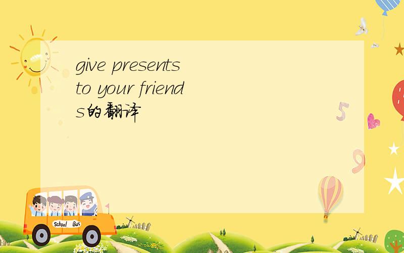give presents to your friends的翻译