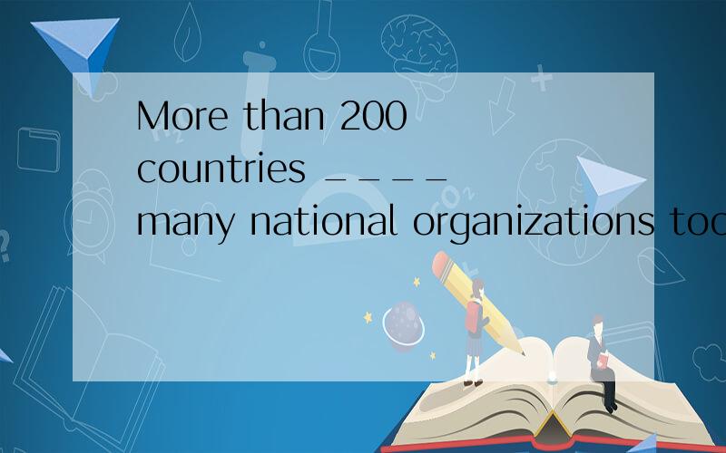 More than 200 countries ____many national organizations took
