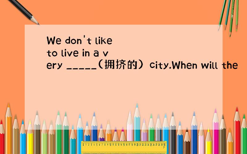 We don't like to live in a very _____(拥挤的）city.When will the