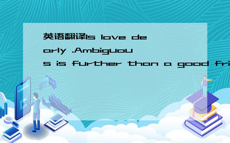 英语翻译Is love dearly .Ambiguous is further than a good friend