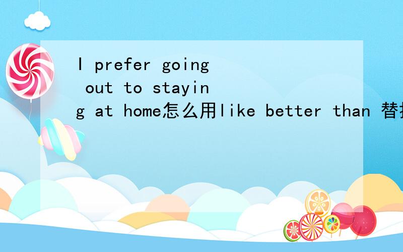 I prefer going out to staying at home怎么用like better than 替换