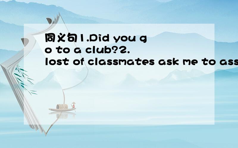 同义句1.Did you go to a club?2.lost of classmates ask me to ass