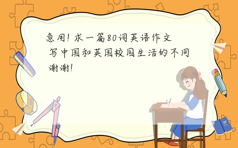 急用! 求一篇80词英语作文 写中国和英国校园生活的不同 谢谢!