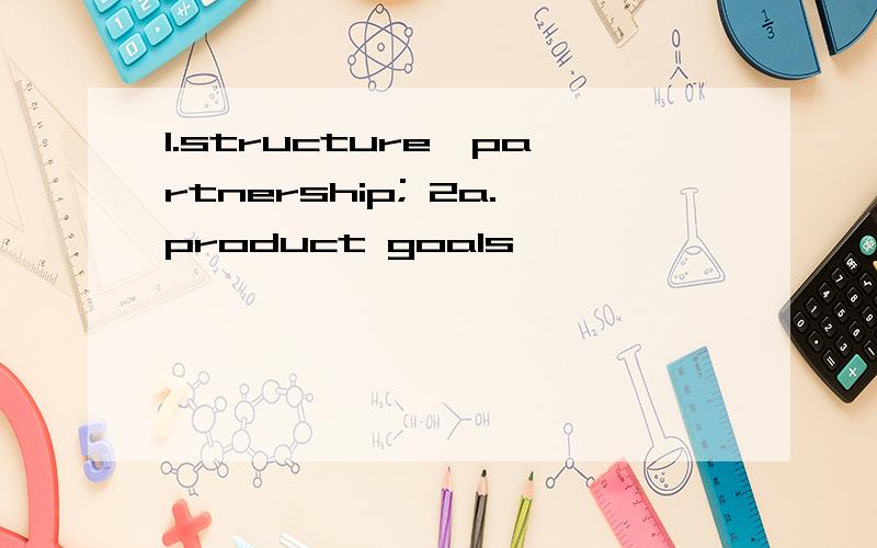 1.structure,partnership; 2a.product goals
