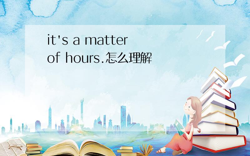 it's a matter of hours.怎么理解