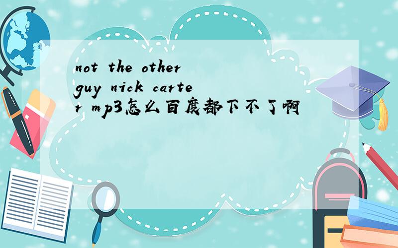 not the other guy nick carter mp3怎么百度都下不了啊