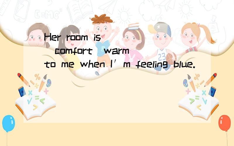 Her room is _ (comfort)warm to me when I′m feeling blue.