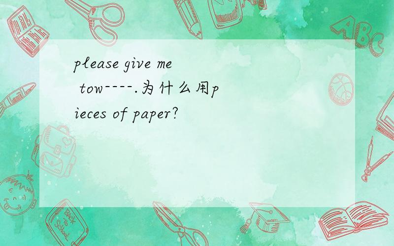 please give me tow----.为什么用pieces of paper?