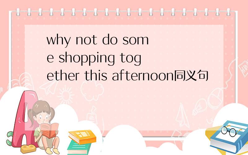 why not do some shopping together this afternoon同义句