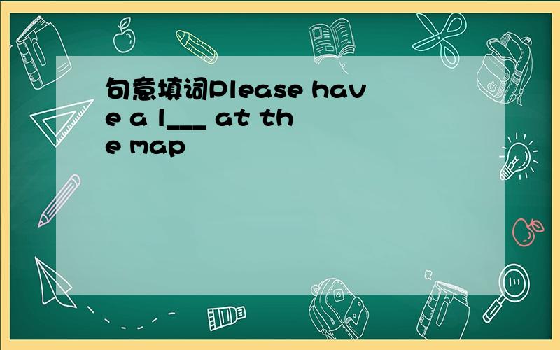 句意填词Please have a l___ at the map