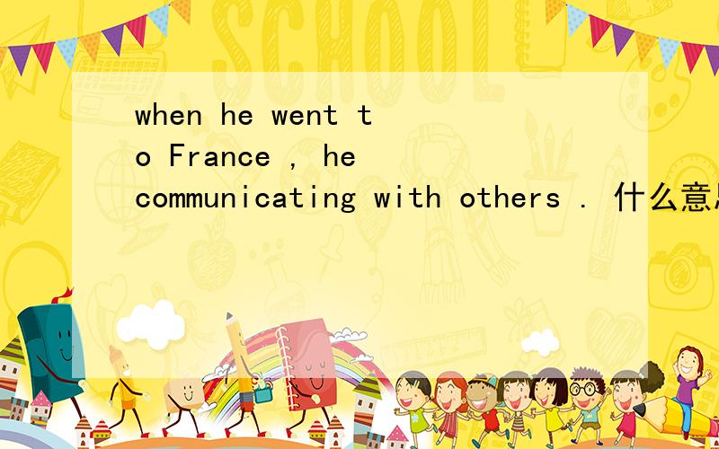 when he went to France , he communicating with others . 什么意思