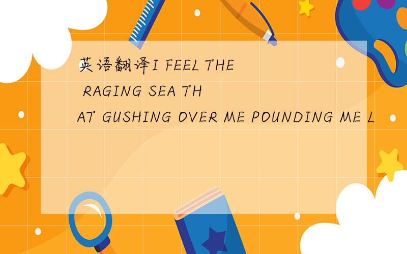 英语翻译I FEEL THE RAGING SEA THAT GUSHING OVER ME POUNDING ME L
