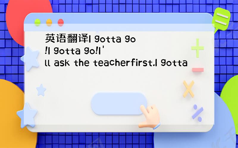 英语翻译I gotta go!I gotta go!I'll ask the teacherfirst.I gotta