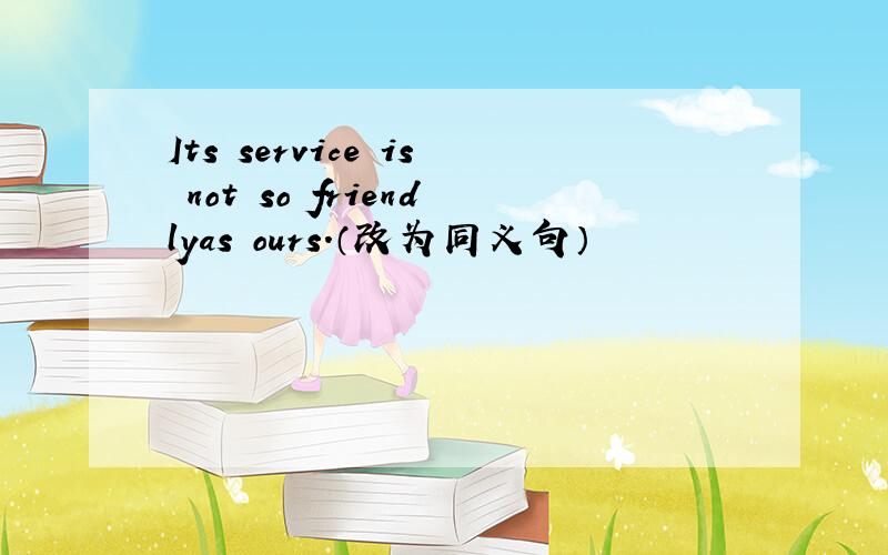 Its service is not so friendlyas ours.（改为同义句）
