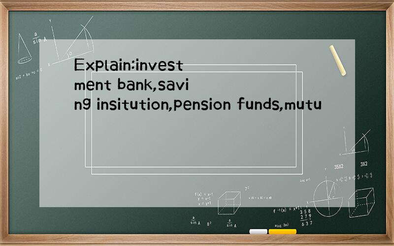 Explain:investment bank,saving insitution,pension funds,mutu