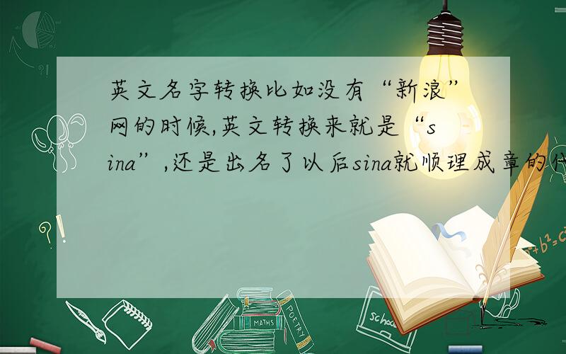 英文名字转换比如没有“新浪”网的时候,英文转换来就是“sina”,还是出名了以后sina就顺理成章的代表了“新浪”了?比