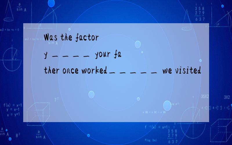 Was the factory ____ your father once worked_____ we visited