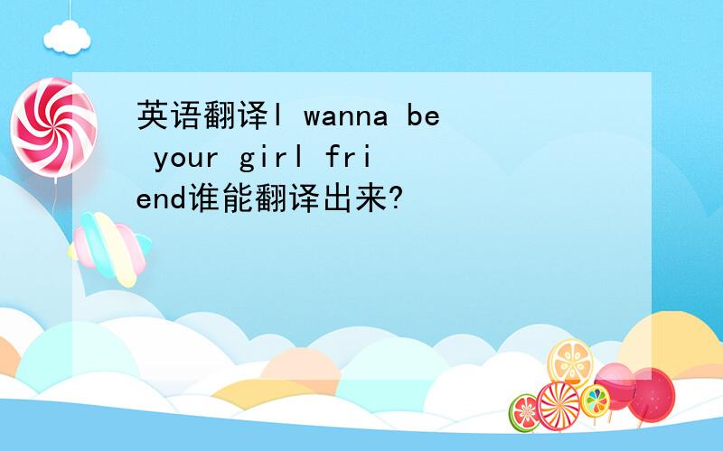 英语翻译l wanna be your girl friend谁能翻译出来?