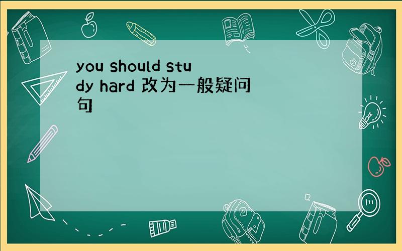 you should study hard 改为一般疑问句