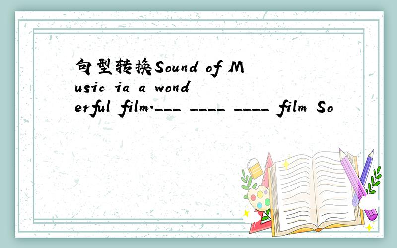 句型转换Sound of Music ia a wonderful film.___ ____ ____ film So