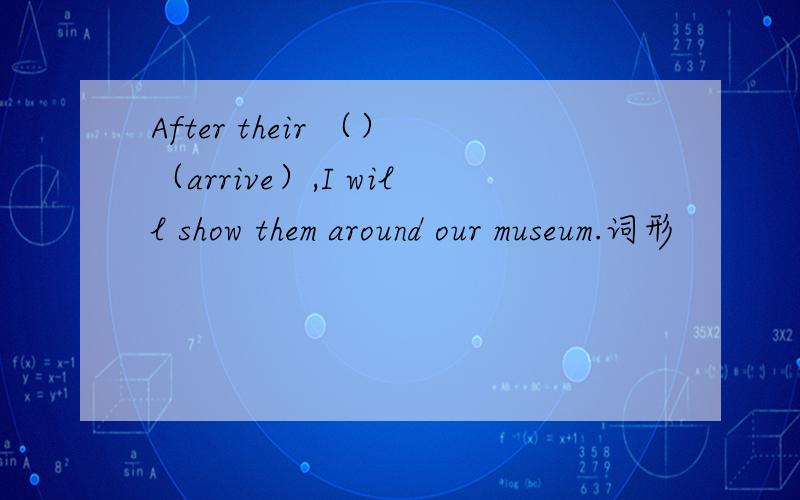 After their （）（arrive）,I will show them around our museum.词形