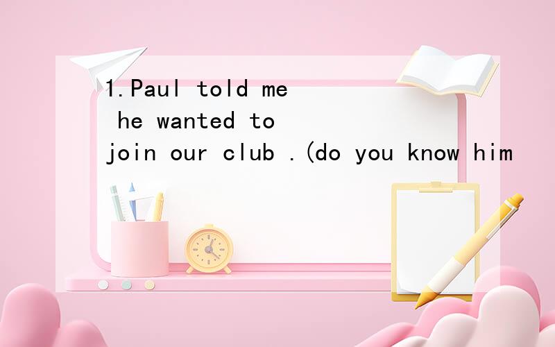 1.Paul told me he wanted to join our club .(do you know him